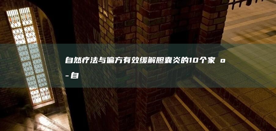 自然疗法与偏方：有效缓解胆囊炎的10个家庭自助方案