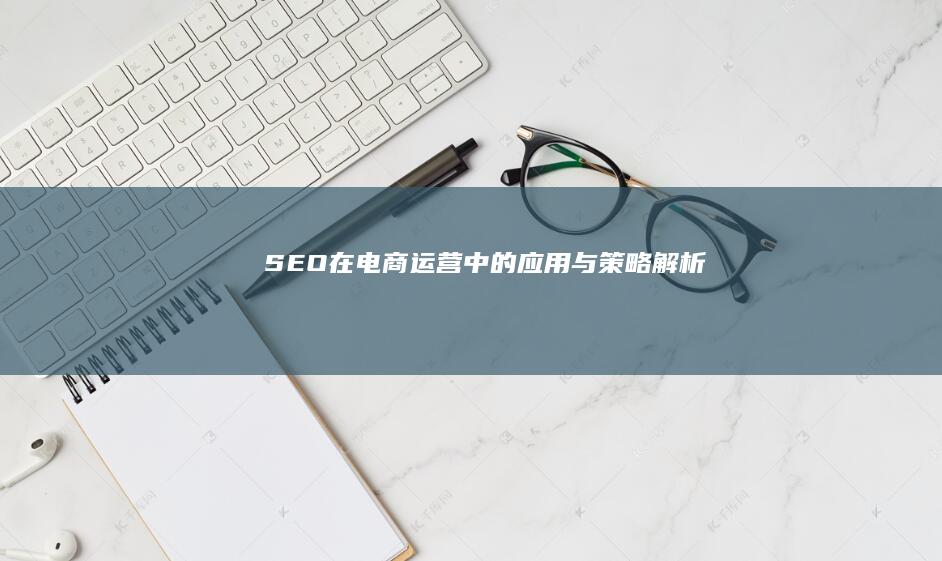 SEO在电商运营中的应用与策略解析